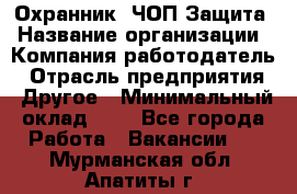 Охранник. ЧОП Защита › Название организации ­ Компания-работодатель › Отрасль предприятия ­ Другое › Минимальный оклад ­ 1 - Все города Работа » Вакансии   . Мурманская обл.,Апатиты г.